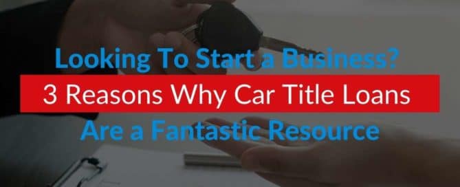 Looking To Start a Business 3 Reasons Why Car Title Loans Are a Fantastic Resource
